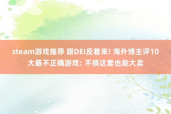 steam游戏推荐 跟DEI反着来! 海外博主评10大最不正确游戏: 不搞这套也能大卖