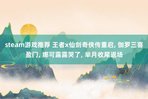 steam游戏推荐 王者x仙剑奇侠传重启, 伽罗三喜盈门, 娜可露露哭了, 芈月收尾返场