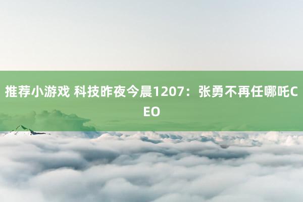 推荐小游戏 科技昨夜今晨1207：张勇不再任哪吒CEO