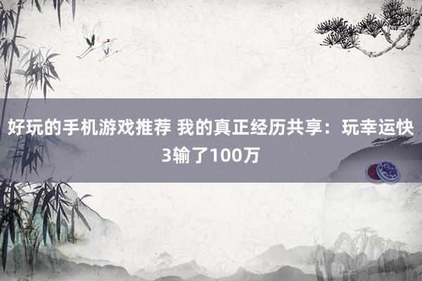 好玩的手机游戏推荐 我的真正经历共享：玩幸运快3输了100万