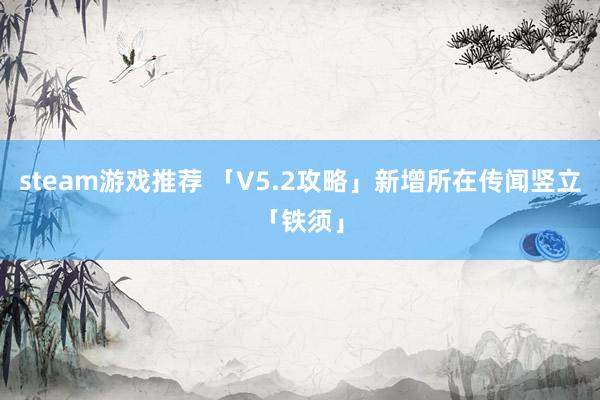 steam游戏推荐 「V5.2攻略」新增所在传闻竖立「铁须」