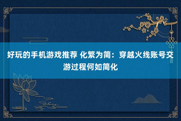 好玩的手机游戏推荐 化繁为简：穿越火线账号交游过程何如简化