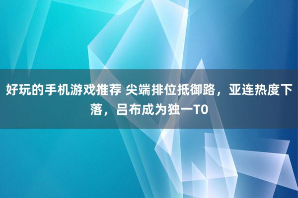 好玩的手机游戏推荐 尖端排位抵御路，亚连热度下落，吕布成为独一T0