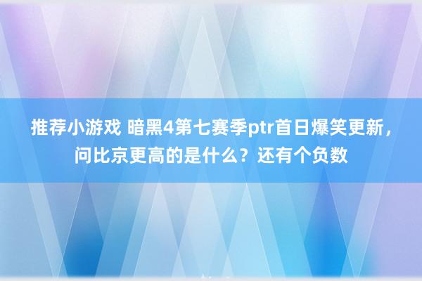 推荐小游戏 暗黑4第七赛季ptr首日爆笑更新，问比京更高的是什么？还有个负数