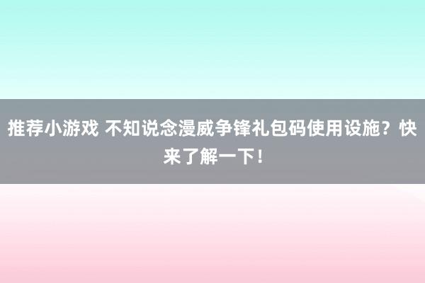 推荐小游戏 不知说念漫威争锋礼包码使用设施？快来了解一下！