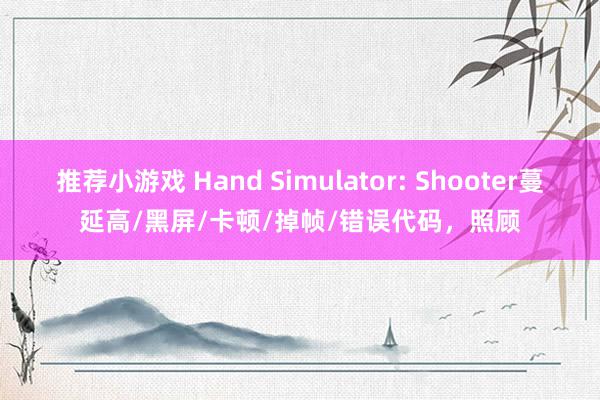 推荐小游戏 Hand Simulator: Shooter蔓延高/黑屏/卡顿/掉帧/错误代码，照顾