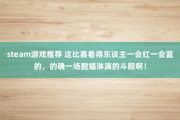 steam游戏推荐 这比赛看得东谈主一会红一会蓝的，的确一场酣嬉淋漓的斗殴啊！