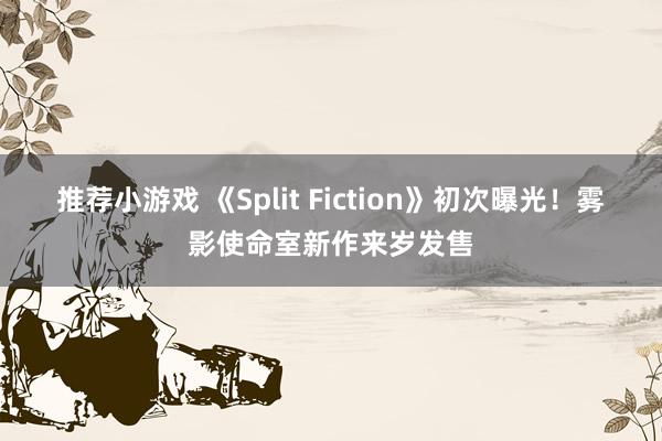 推荐小游戏 《Split Fiction》初次曝光！雾影使命室新作来岁发售