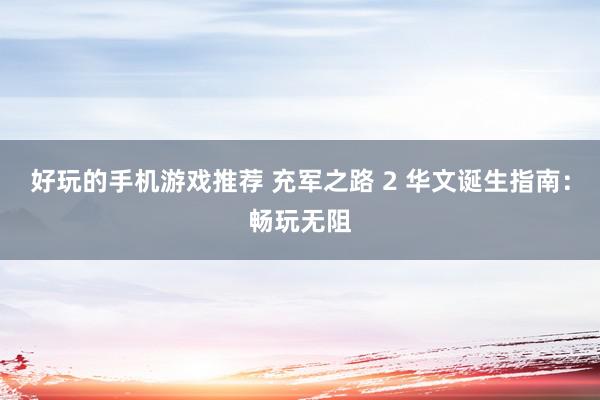 好玩的手机游戏推荐 充军之路 2 华文诞生指南：畅玩无阻