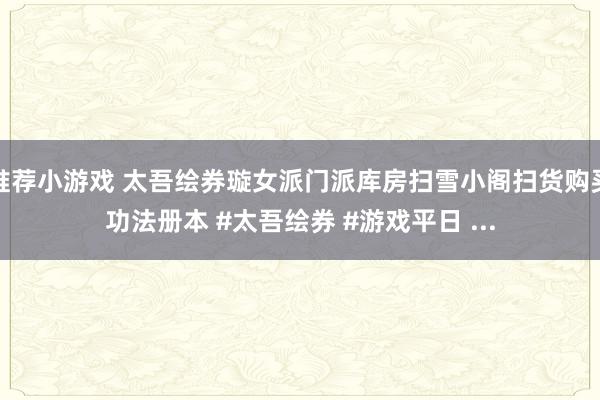 推荐小游戏 太吾绘券璇女派门派库房扫雪小阁扫货购买功法册本 #太吾绘券 #游戏平日 ...