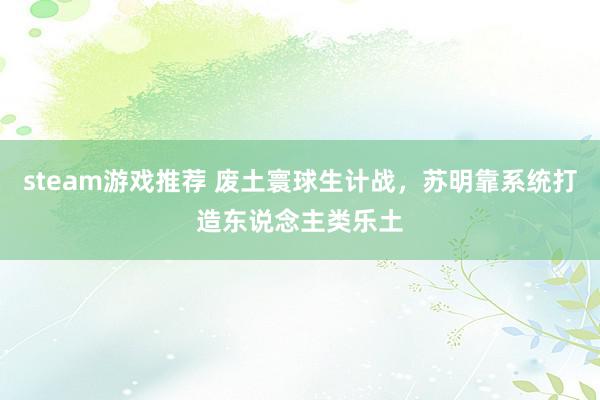 steam游戏推荐 废土寰球生计战，苏明靠系统打造东说念主类乐土