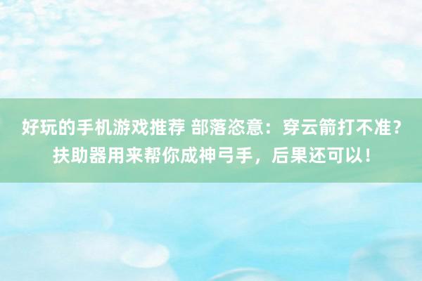 好玩的手机游戏推荐 部落恣意：穿云箭打不准？扶助器用来帮你成神弓手，后果还可以！