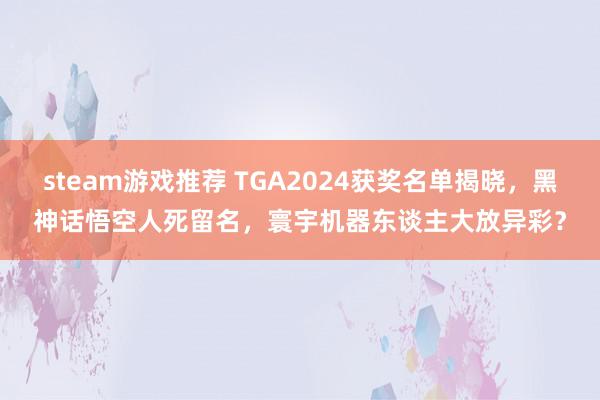 steam游戏推荐 TGA2024获奖名单揭晓，黑神话悟空人死留名，寰宇机器东谈主大放异彩？