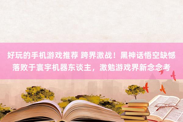 好玩的手机游戏推荐 跨界激战！黑神话悟空缺憾落败于寰宇机器东谈主，激勉游戏界新念念考