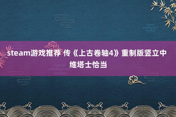 steam游戏推荐 传《上古卷轴4》重制版竖立中 维塔士恰当