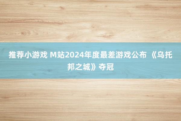 推荐小游戏 M站2024年度最差游戏公布 《乌托邦之城》夺冠