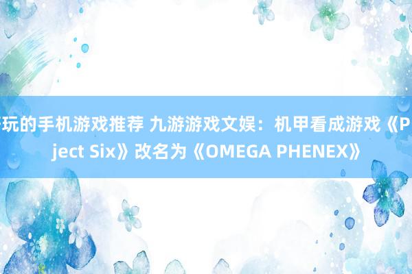 好玩的手机游戏推荐 九游游戏文娱：机甲看成游戏《Project Six》改名为《OMEGA PHENEX》