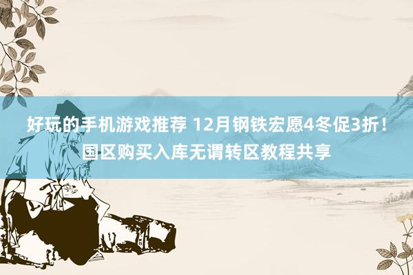 好玩的手机游戏推荐 12月钢铁宏愿4冬促3折！国区购买入库无谓转区教程共享