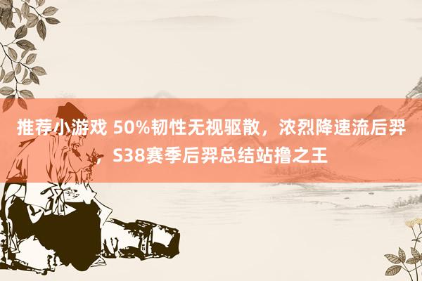 推荐小游戏 50%韧性无视驱散，浓烈降速流后羿，S38赛季后羿总结站撸之王