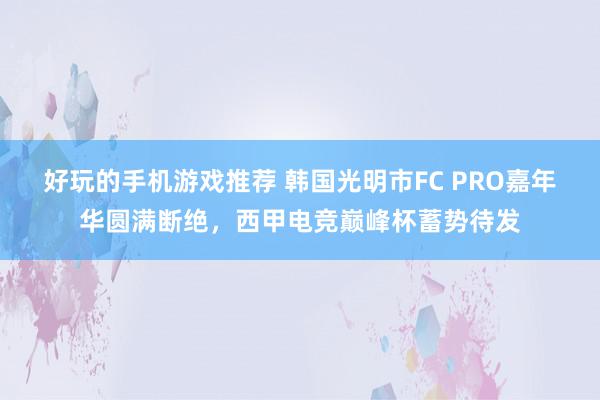 好玩的手机游戏推荐 韩国光明市FC PRO嘉年华圆满断绝，西甲电竞巅峰杯蓄势待发