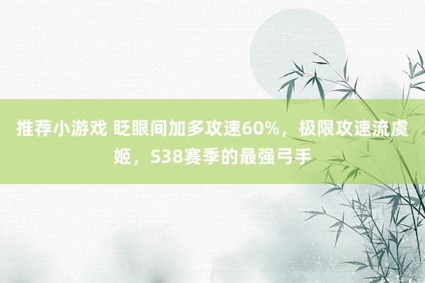 推荐小游戏 眨眼间加多攻速60%，极限攻速流虞姬，S38赛季的最强弓手