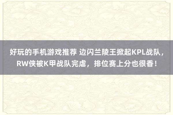 好玩的手机游戏推荐 边闪兰陵王掀起KPL战队，RW侠被K甲战队完虐，排位赛上分也很香！