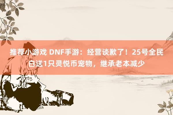 推荐小游戏 DNF手游：经营谈歉了！25号全民白送1只灵悦币宠物，继承老本减少