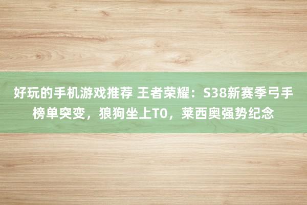 好玩的手机游戏推荐 王者荣耀：S38新赛季弓手榜单突变，狼狗坐上T0，莱西奥强势纪念