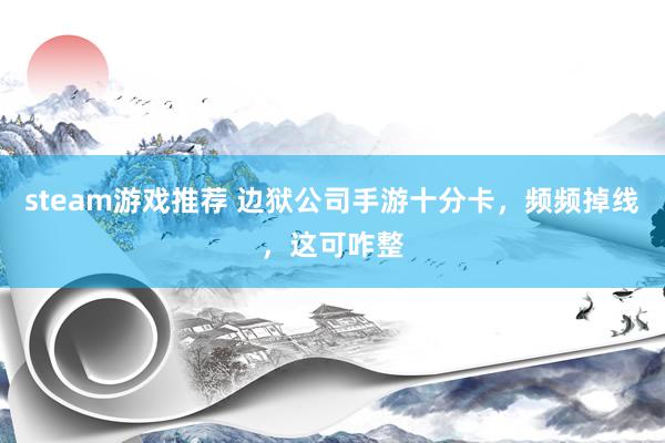 steam游戏推荐 边狱公司手游十分卡，频频掉线，这可咋整