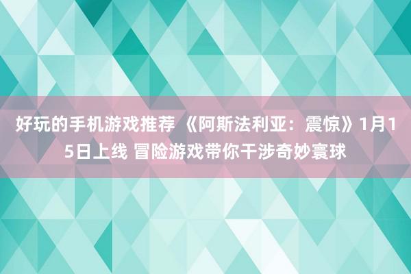 好玩的手机游戏推荐 《阿斯法利亚：震惊》1月15日上线 冒险游戏带你干涉奇妙寰球