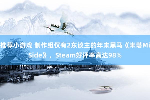 推荐小游戏 制作组仅有2东谈主的年末黑马《米塔MiSide》，Steam好评率高达98%