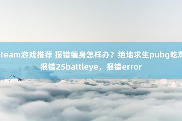 steam游戏推荐 报错缠身怎样办？绝地求生pubg吃鸡报错25battleye，报错error