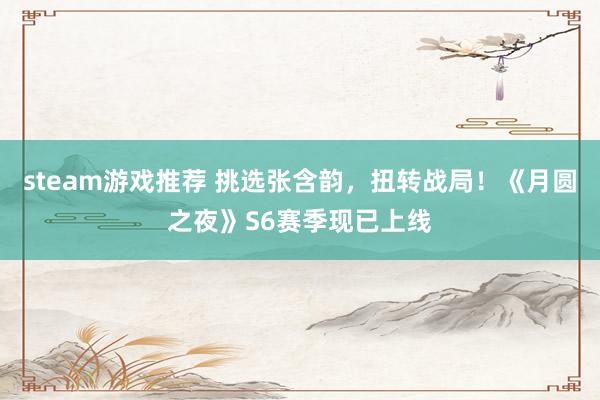 steam游戏推荐 挑选张含韵，扭转战局！《月圆之夜》S6赛季现已上线