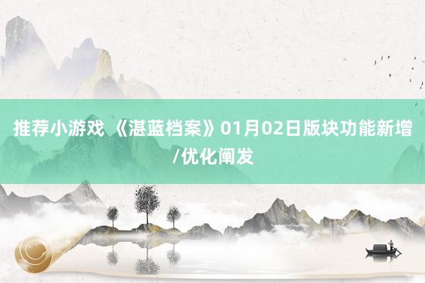 推荐小游戏 《湛蓝档案》01月02日版块功能新增/优化阐发