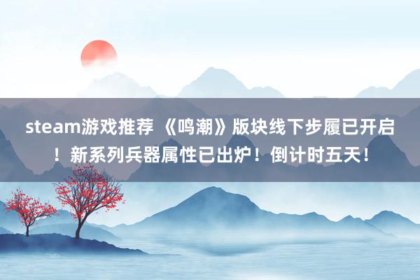 steam游戏推荐 《鸣潮》版块线下步履已开启！新系列兵器属性已出炉！倒计时五天！