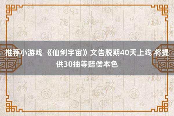 推荐小游戏 《仙剑宇宙》文告脱期40天上线 将提供30抽等赔偿本色