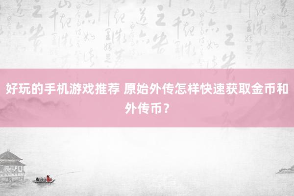 好玩的手机游戏推荐 原始外传怎样快速获取金币和外传币？