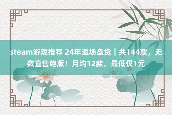 steam游戏推荐 24年返场盘货｜共144款，无数直售绝版！月均12款，最低仅1元