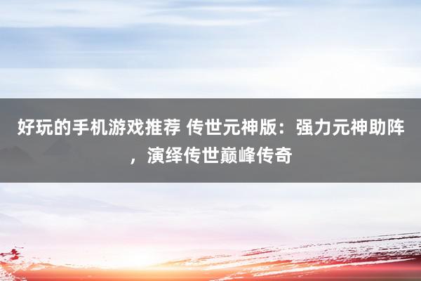 好玩的手机游戏推荐 传世元神版：强力元神助阵，演绎传世巅峰传奇