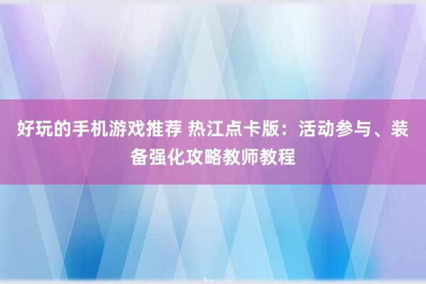 好玩的手机游戏推荐 热江点卡版：活动参与、装备强化攻略教师教程