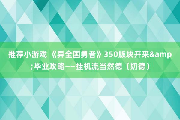 推荐小游戏 《异全国勇者》350版块开采&毕业攻略——挂机流当然德（奶德）