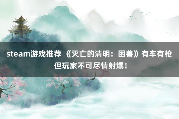 steam游戏推荐 《灭亡的清明：困兽》有车有枪 但玩家不可尽情射爆！