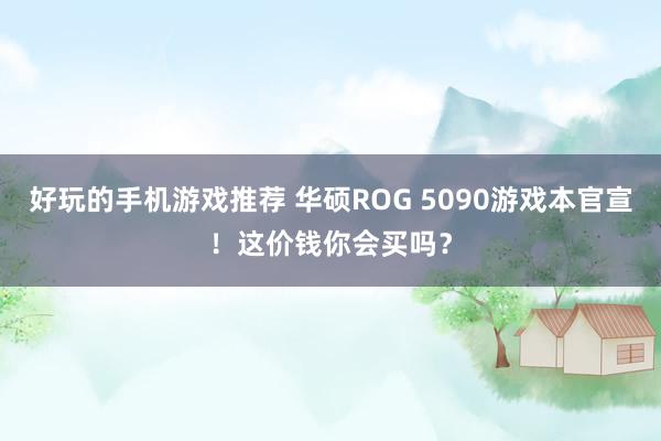 好玩的手机游戏推荐 华硕ROG 5090游戏本官宣！这价钱你会买吗？