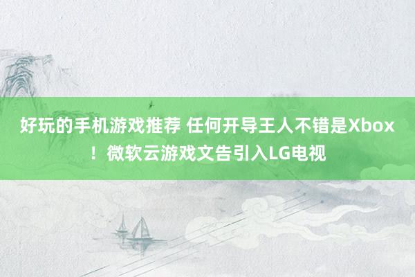 好玩的手机游戏推荐 任何开导王人不错是Xbox！微软云游戏文告引入LG电视