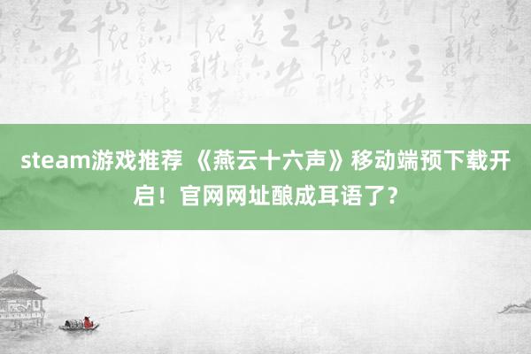 steam游戏推荐 《燕云十六声》移动端预下载开启！官网网址酿成耳语了？