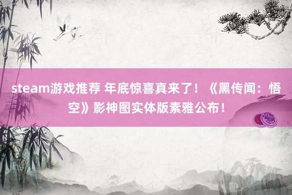 steam游戏推荐 年底惊喜真来了！《黑传闻：悟空》影神图实体版素雅公布！