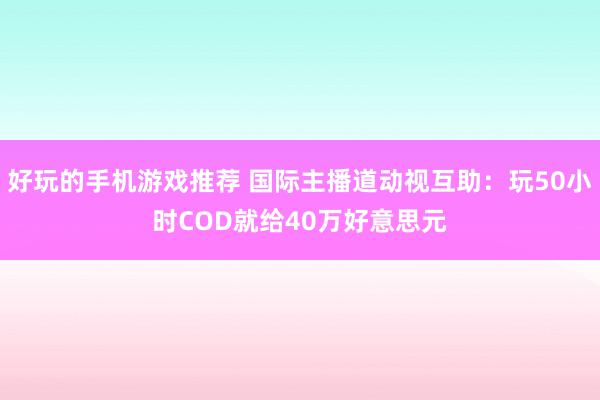 好玩的手机游戏推荐 国际主播道动视互助：玩50小时COD就给40万好意思元