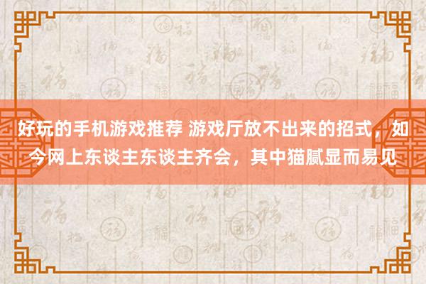 好玩的手机游戏推荐 游戏厅放不出来的招式，如今网上东谈主东谈主齐会，其中猫腻显而易见