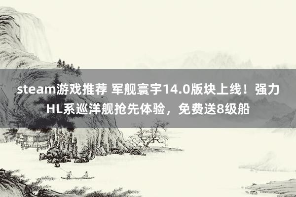 steam游戏推荐 军舰寰宇14.0版块上线！强力HL系巡洋舰抢先体验，免费送8级船