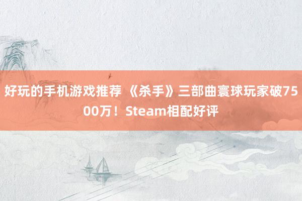 好玩的手机游戏推荐 《杀手》三部曲寰球玩家破7500万！Steam相配好评